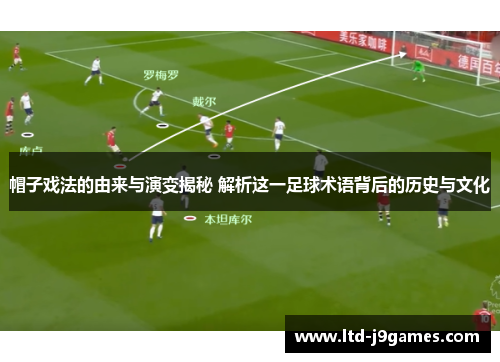 帽子戏法的由来与演变揭秘 解析这一足球术语背后的历史与文化 帽子戏法的由来与演变揭秘 解析这一足球术语背后的历史与文化