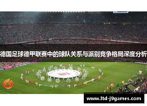 德国足球德甲联赛中的球队关系与派别竞争格局深度分析 德国足球德甲联赛中的球队关系与派别竞争格局深度分析