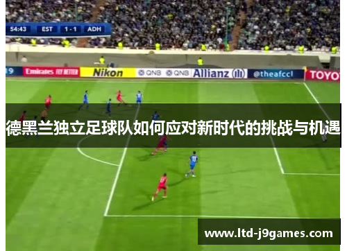 德黑兰独立足球队如何应对新时代的挑战与机遇 德黑兰独立足球队如何应对新时代的挑战与机遇
