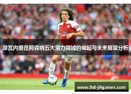 恩瓦内里在阿森纳五大潜力领域的崛起与未来展望分析 恩瓦内里在阿森纳五大潜力领域的崛起与未来展望分析