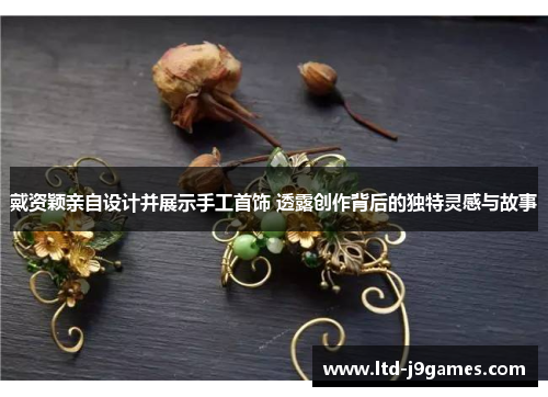 戴资颖亲自设计并展示手工首饰 透露创作背后的独特灵感与故事 戴资颖亲自设计并展示手工首饰 透露创作背后的独特灵感与故事