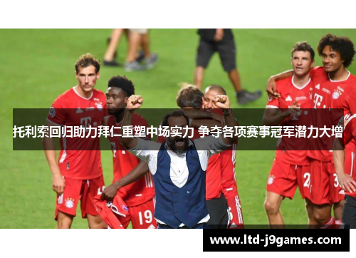 托利索回归助力拜仁重塑中场实力 争夺各项赛事冠军潜力大增 托利索回归助力拜仁重塑中场实力 争夺各项赛事冠军潜力大增