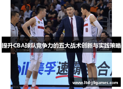提升CBA球队竞争力的五大战术创新与实践策略 提升CBA球队竞争力的五大战术创新与实践策略
