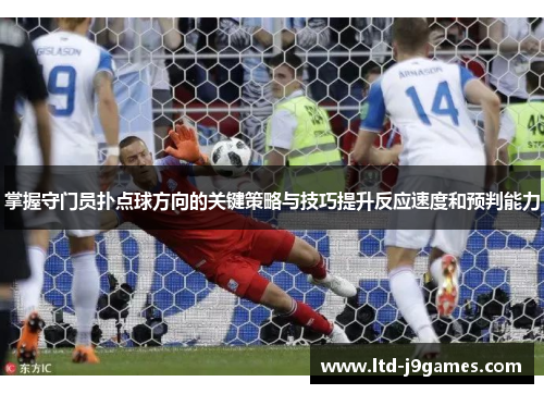 掌握守门员扑点球方向的关键策略与技巧提升反应速度和预判能力 掌握守门员扑点球方向的关键策略与技巧提升反应速度和预判能力