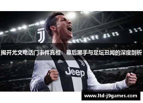 揭开尤文电话门事件真相:幕后黑手与足坛丑闻的深度剖析 揭开尤文电话门事件真相:幕后黑手与足坛丑闻的深度剖析