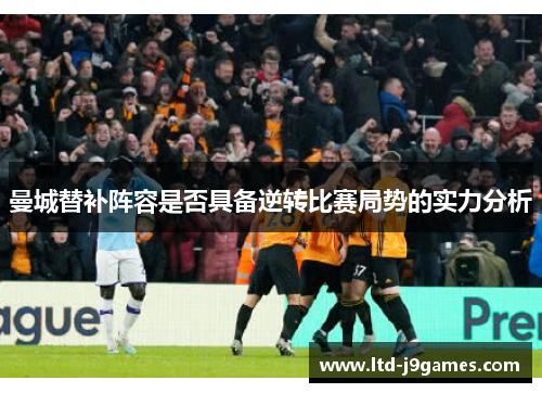曼城替补阵容是否具备逆转比赛局势的实力分析 曼城替补阵容是否具备逆转比赛局势的实力分析