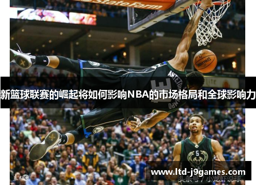 新篮球联赛的崛起将如何影响NBA的市场格局和全球影响力