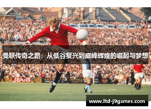 曼联传奇之路:从低谷复兴到巅峰辉煌的崛起与梦想 曼联传奇之路:从低谷复兴到巅峰辉煌的崛起与梦想