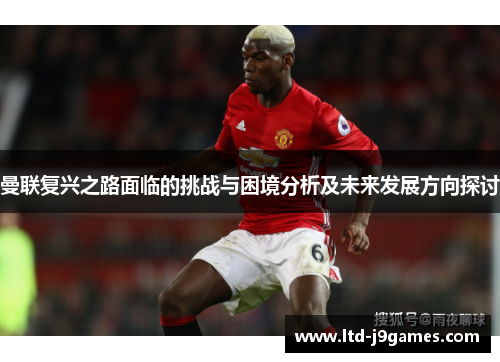 曼联复兴之路面临的挑战与困境分析及未来发展方向探讨 曼联复兴之路面临的挑战与困境分析及未来发展方向探讨