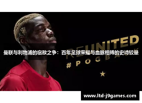 曼联与利物浦的宿敌之争:百年足球荣耀与血脉相搏的史诗较量 曼联与利物浦的宿敌之争:百年足球荣耀与血脉相搏的史诗较量