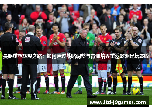 曼联重塑辉煌之路:如何通过战略调整与青训培养重返欧洲足坛巅峰 曼联重塑辉煌之路:如何通过战略调整与青训培养重返欧洲足坛巅峰