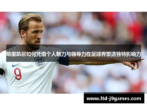 哈里凯恩如何凭借个人魅力与领导力在足球界塑造独特影响力
