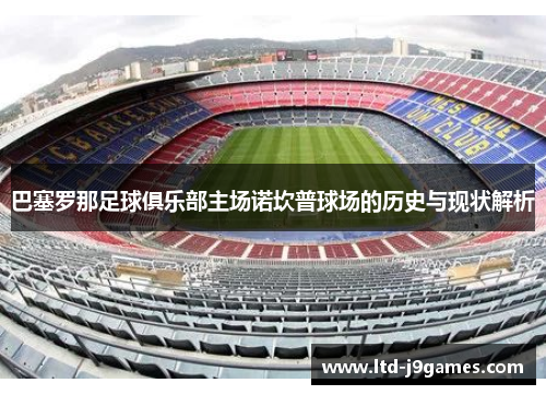 巴塞罗那足球俱乐部主场诺坎普球场的历史与现状解析
