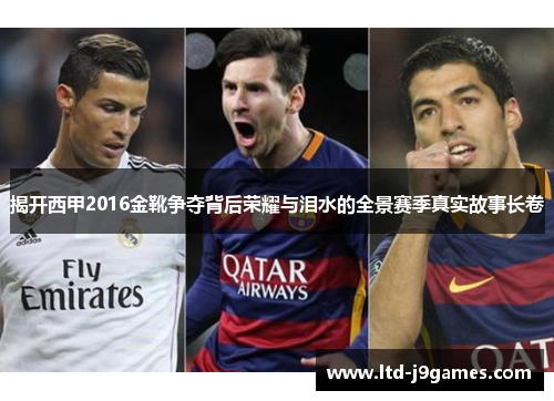 揭开西甲2016金靴争夺背后荣耀与泪水的全景赛季真实故事长卷 揭开西甲2016金靴争夺背后荣耀与泪水的全景赛季真实故事长卷
