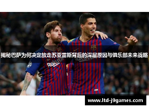 揭秘巴萨为何决定放走苏亚雷斯背后的深层原因与俱乐部未来战略 揭秘巴萨为何决定放走苏亚雷斯背后的深层原因与俱乐部未来战略