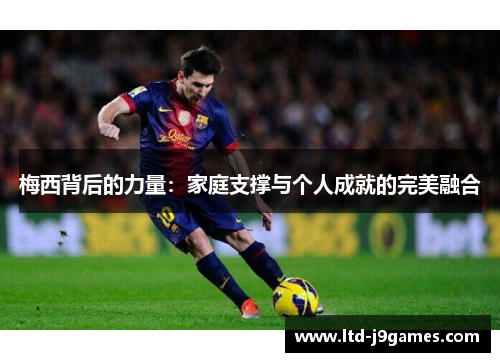 梅西背后的力量：家庭支撑与个人成就的完美融合