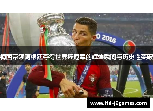 梅西带领阿根廷夺得世界杯冠军的辉煌瞬间与历史性突破 梅西带领阿根廷夺得世界杯冠军的辉煌瞬间与历史性突破