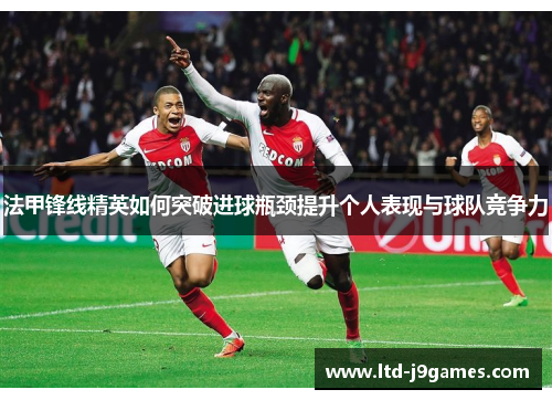 法甲锋线精英如何突破进球瓶颈提升个人表现与球队竞争力 法甲锋线精英如何突破进球瓶颈提升个人表现与球队竞争力