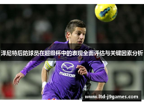 泽尼特后防球员在超级杯中的表现全面评估与关键因素分析 泽尼特后防球员在超级杯中的表现全面评估与关键因素分析