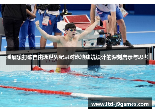 潘展乐打破自由泳世界纪录对泳池建筑设计的深刻启示与思考