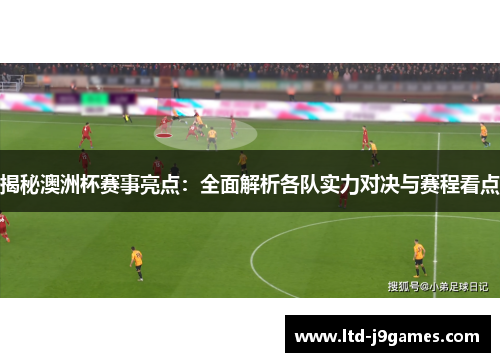 揭秘澳洲杯赛事亮点：全面解析各队实力对决与赛程看点