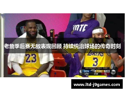 老詹季后赛无敌表现回顾 持续统治球场的传奇时刻