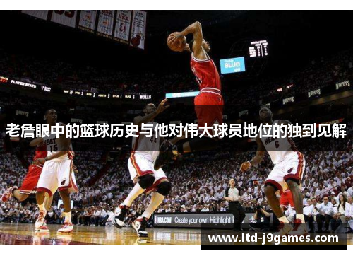老詹眼中的篮球历史与他对伟大球员地位的独到见解 老詹眼中的篮球历史与他对伟大球员地位的独到见解
