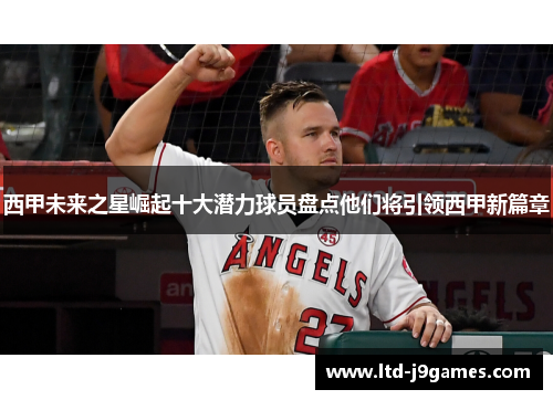 西甲未来之星崛起十大潜力球员盘点他们将引领西甲新篇章 西甲未来之星崛起十大潜力球员盘点他们将引领西甲新篇章