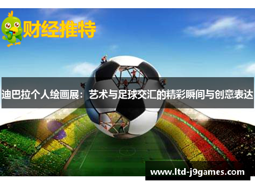 迪巴拉个人绘画展:艺术与足球交汇的精彩瞬间与创意表达 迪巴拉个人绘画展:艺术与足球交汇的精彩瞬间与创意表达