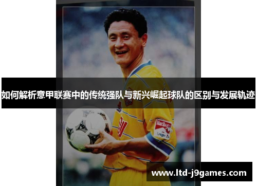 如何解析意甲联赛中的传统强队与新兴崛起球队的区别与发展轨迹