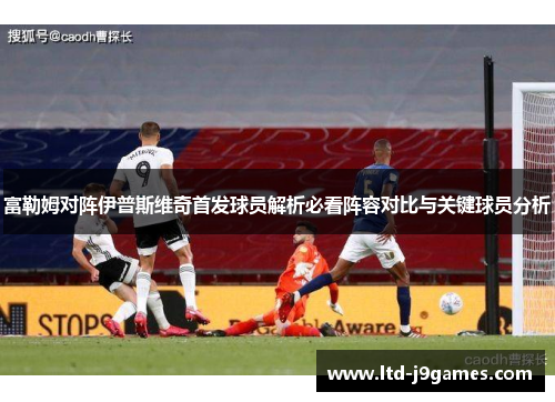 富勒姆对阵伊普斯维奇首发球员解析必看阵容对比与关键球员分析