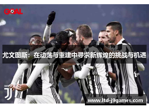 尤文图斯:在动荡与重建中寻求新辉煌的挑战与机遇 尤文图斯:在动荡与重建中寻求新辉煌的挑战与机遇