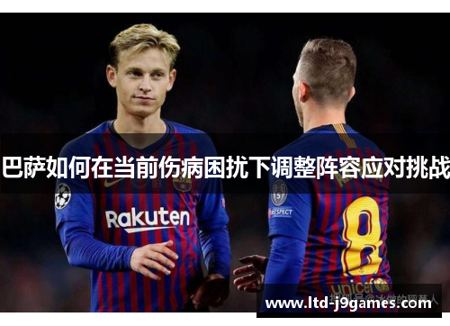 巴萨如何在当前伤病困扰下调整阵容应对挑战 巴萨如何在当前伤病困扰下调整阵容应对挑战