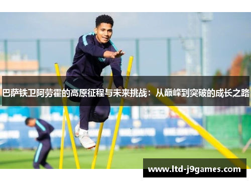 巴萨铁卫阿劳霍的高原征程与未来挑战：从巅峰到突破的成长之路