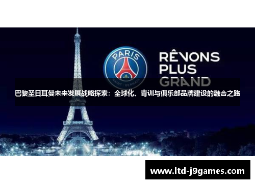 巴黎圣日耳曼未来发展战略探索:全球化、青训与俱乐部品牌建设的融合之路 巴黎圣日耳曼未来发展战略探索:全球化、青训与俱乐部品牌建设的融合之路