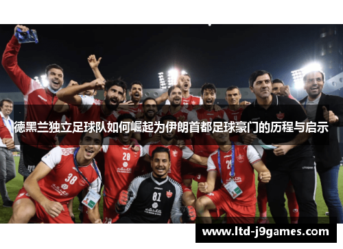 德黑兰独立足球队如何崛起为伊朗首都足球豪门的历程与启示