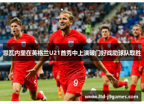 恩瓦内里在英格兰U21首秀中上演破门好戏助球队取胜