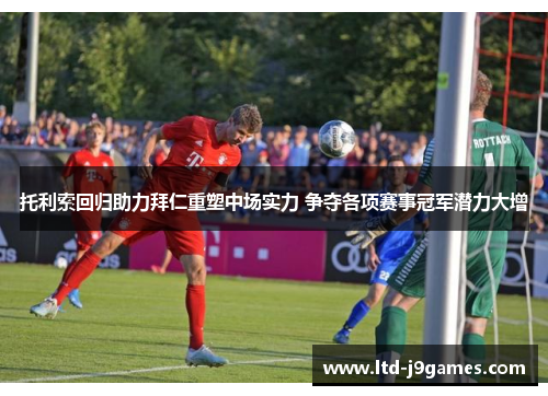 托利索回归助力拜仁重塑中场实力 争夺各项赛事冠军潜力大增