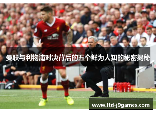 曼联与利物浦对决背后的五个鲜为人知的秘密揭秘 曼联与利物浦对决背后的五个鲜为人知的秘密揭秘