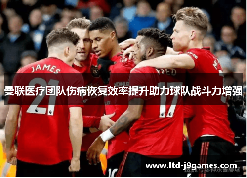 曼联医疗团队伤病恢复效率提升助力球队战斗力增强 曼联医疗团队伤病恢复效率提升助力球队战斗力增强