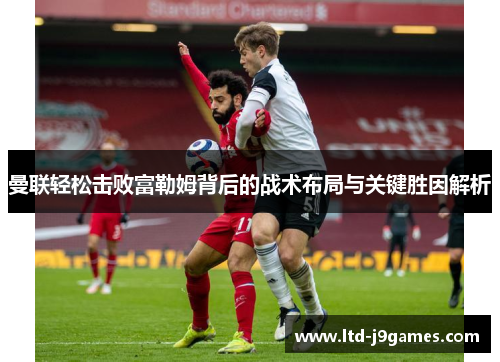 曼联轻松击败富勒姆背后的战术布局与关键胜因解析 曼联轻松击败富勒姆背后的战术布局与关键胜因解析