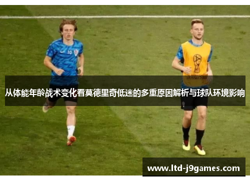 从体能年龄战术变化看莫德里奇低迷的多重原因解析与球队环境影响 从体能年龄战术变化看莫德里奇低迷的多重原因解析与球队环境影响