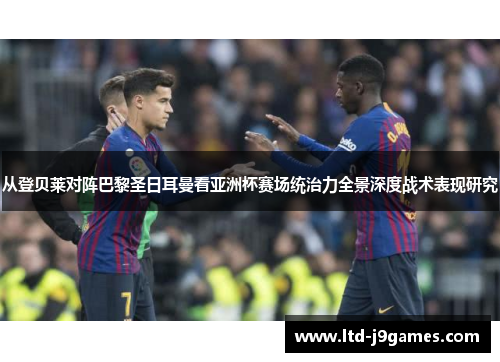 从登贝莱对阵巴黎圣日耳曼看亚洲杯赛场统治力全景深度战术表现研究