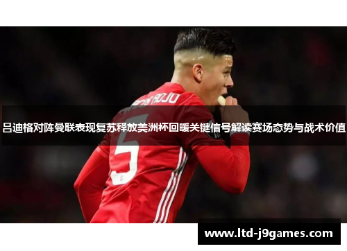 吕迪格对阵曼联表现复苏释放美洲杯回暖关键信号解读赛场态势与战术价值