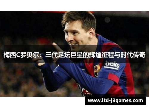梅西C罗贝尔:三代足坛巨星的辉煌征程与时代传奇 梅西C罗贝尔:三代足坛巨星的辉煌征程与时代传奇