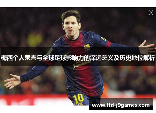 梅西个人荣誉与全球足球影响力的深远意义及历史地位解析 梅西个人荣誉与全球足球影响力的深远意义及历史地位解析