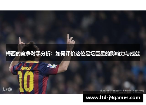 梅西的竞争对手分析：如何评价这位足坛巨星的影响力与成就