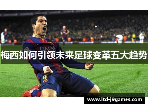 梅西如何引领未来足球变革五大趋势