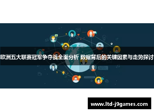 欧洲五大联赛冠军争夺战全面分析 数据背后的关键因素与走势探讨 欧洲五大联赛冠军争夺战全面分析 数据背后的关键因素与走势探讨