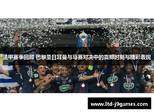 法甲赛季回顾 巴黎圣日耳曼与马赛对决中的震撼时刻与精彩表现